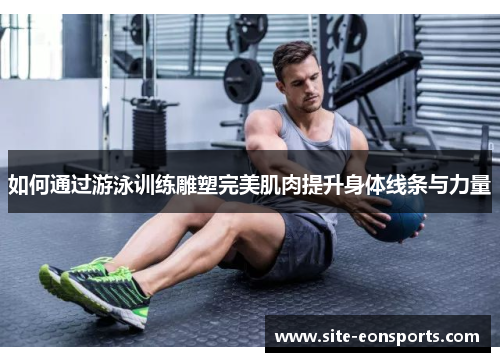 如何通过游泳训练雕塑完美肌肉提升身体线条与力量