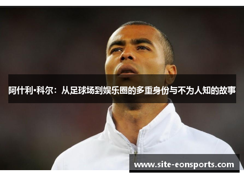 阿什利·科尔：从足球场到娱乐圈的多重身份与不为人知的故事